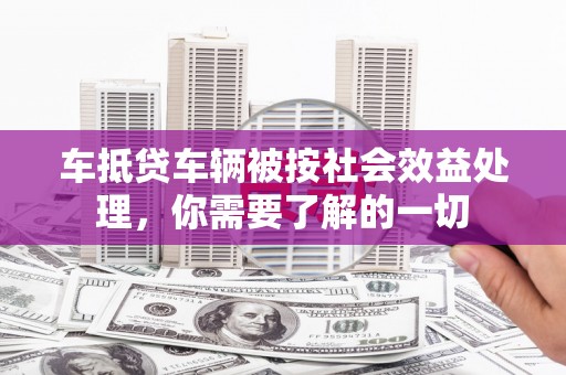 任城车抵贷车辆被按社会效益处理，你需要了解的一切
