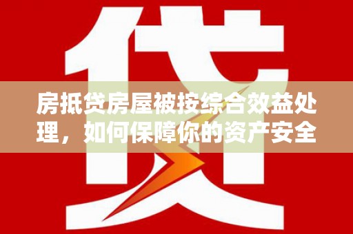 鼎城房抵贷房屋被按综合效益处理，如何保障你的资产安全？