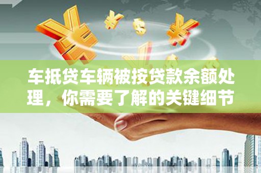 石家庄车抵贷车辆被按贷款余额处理，你需要了解的关键细节
