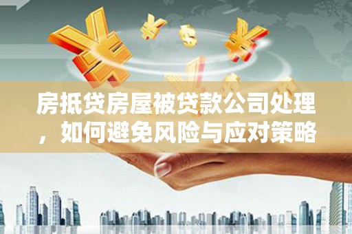 平定房抵贷房屋被贷款公司处理，如何避免风险与应对策略