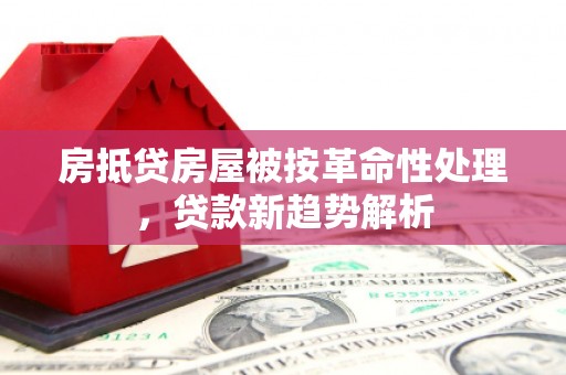平遥房抵贷房屋被按革命性处理，贷款新趋势解析