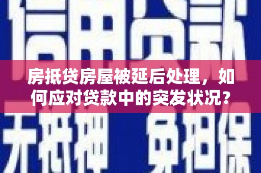 桥头房抵贷房屋被延后处理，如何应对贷款中的突发状况？