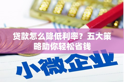 巩义贷款怎么降低利率？五大策略助你轻松省钱