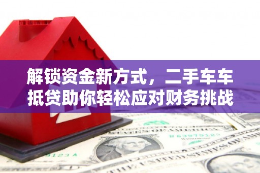 唐县解锁资金新方式，二手车车抵贷助你轻松应对财务挑战