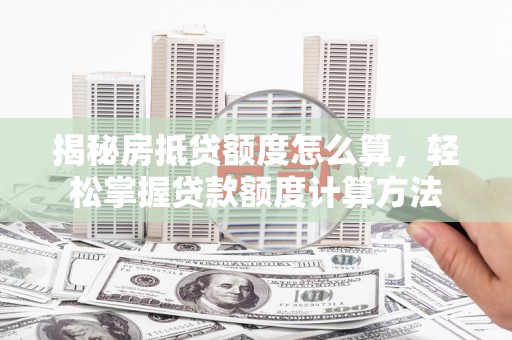 思南揭秘房抵贷额度怎么算，轻松掌握贷款额度计算方法