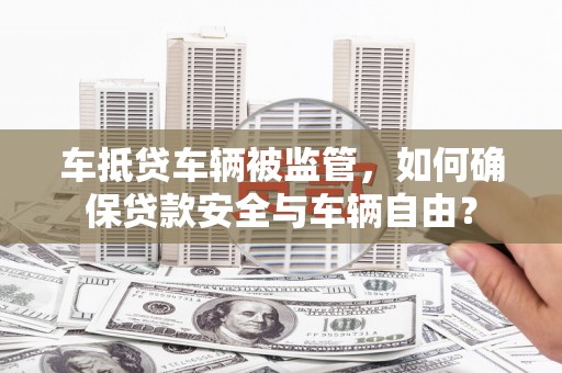 荃湾车抵贷车辆被监管，如何确保贷款安全与车辆自由？