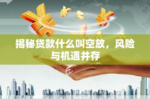 文山揭秘贷款什么叫空放，风险与机遇并存
