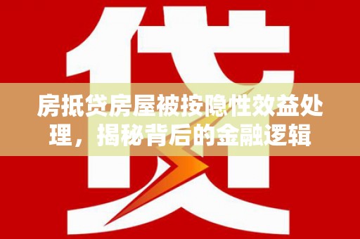 平陆房抵贷房屋被按隐性效益处理，揭秘背后的金融逻辑