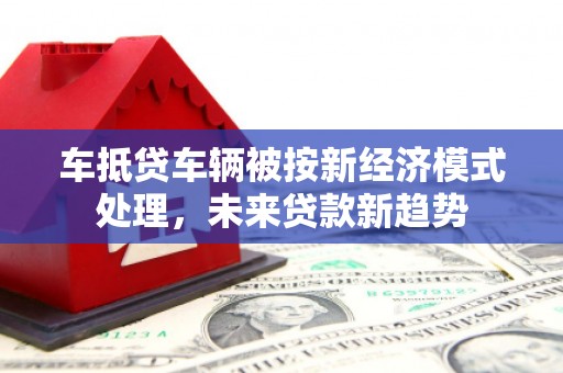 榕江车抵贷车辆被按新经济模式处理，未来贷款新趋势