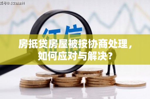 红岗房抵贷房屋被按协商处理，如何应对与解决？